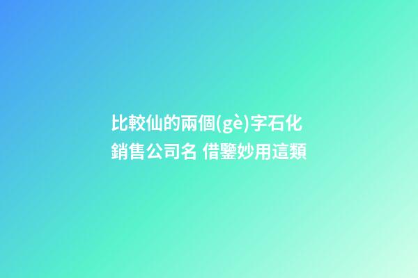 比較仙的兩個(gè)字石化銷售公司名 借鑒妙用這類-第1張-公司起名-玄機(jī)派